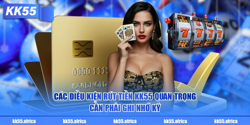 Các điều kiện rút tiền KK55 quan trọng cần phải ghi nhớ kỹ