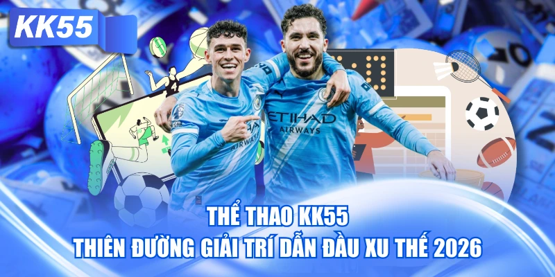 Thể thao KK55 thiên đường giải trí dẫn đầu xu thế 2026